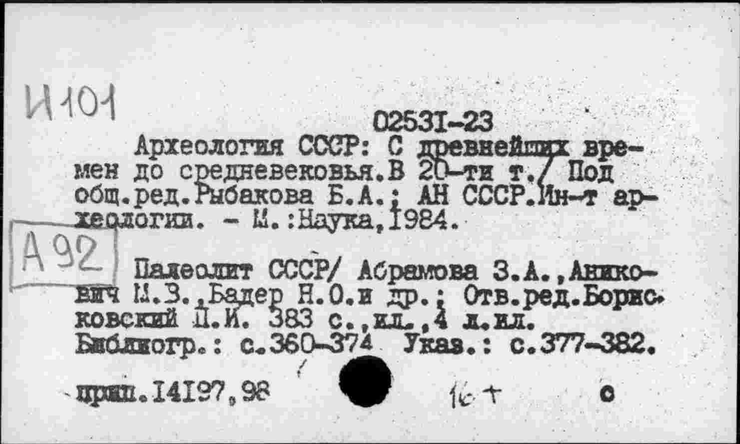 ﻿02531-23
Археология СССР: С древнейдих времен до средневековья.В 20-ти т.7 Под общ.ред.Рыбакова Б.А.: АН СССР.Ин-т археологии . - И.:Наука,1984.
Палеолит СССР/ Абрамова З.А.,Анико-SFï М.З. .Бадер Н.О.и др.; Отв.ред.Борис* ковский Д.И. 383 с., ил.,4 л.ил.
Вкблиогр.: с.360-374 Указ.: с.377-382.
■прнДе14197в98
о